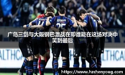 广岛三剑与大阪钢巴激战在即谁能在这场对决中笑到最后
